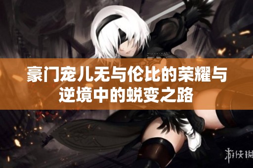 豪门宠儿无与伦比的荣耀与逆境中的蜕变之路