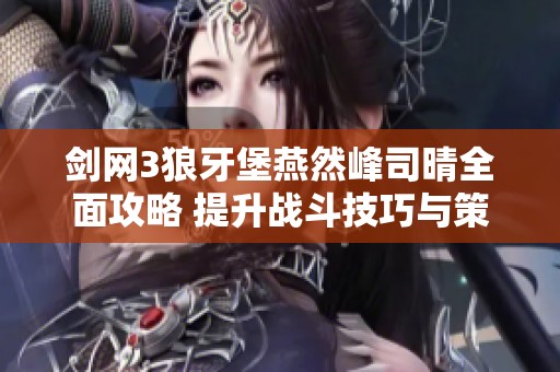 剑网3狼牙堡燕然峰司晴全面攻略 提升战斗技巧与策略全解析