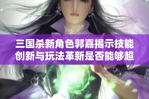 三国杀新角色郭嘉揭示技能创新与玩法革新是否能够超越经典角色的表现