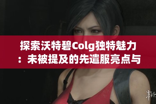 探索沃特碧Colg独特魅力：未被提及的先遣服亮点与玩家体验分享