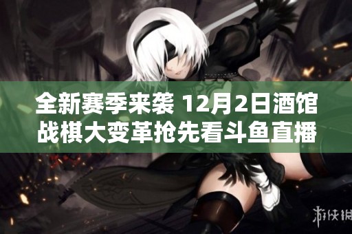 全新赛季来袭 12月2日酒馆战棋大变革抢先看斗鱼直播精彩活动