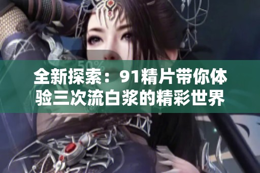 全新探索：91精片带你体验三次流白浆的精彩世界