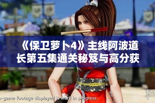 《保卫萝卜4》主线阿波道长第五集通关秘笈与高分获取技巧详解