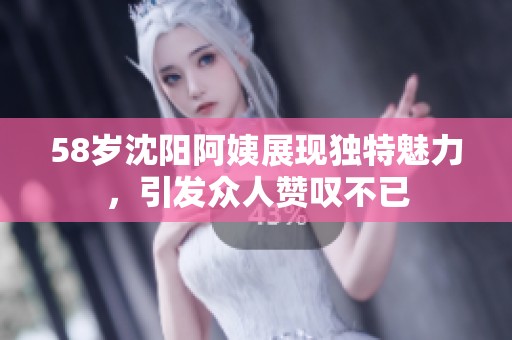 58岁沈阳阿姨展现独特魅力，引发众人赞叹不已