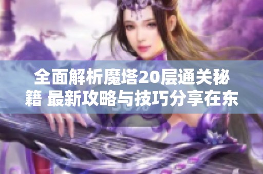 全面解析魔塔20层通关秘籍 最新攻略与技巧分享在东方新游网
