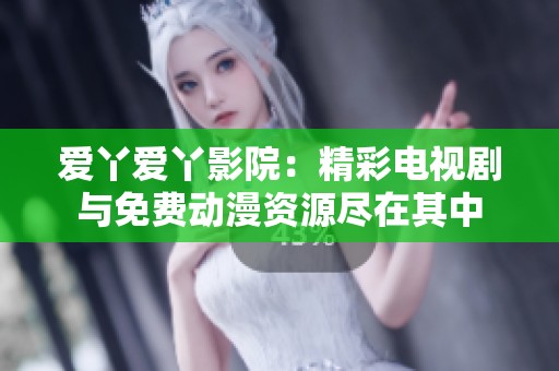 爱丫爱丫影院：精彩电视剧与免费动漫资源尽在其中