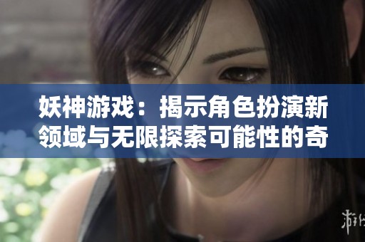 妖神游戏：揭示角色扮演新领域与无限探索可能性的奇幻旅程