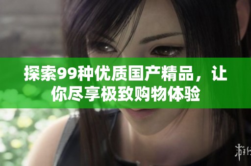 探索99种优质国产精品，让你尽享极致购物体验