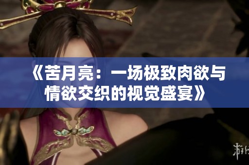 《苦月亮：一场极致肉欲与情欲交织的视觉盛宴》