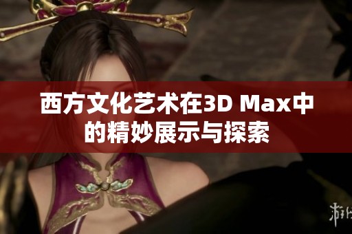 西方文化艺术在3D Max中的精妙展示与探索