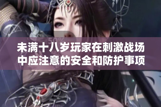 未满十八岁玩家在刺激战场中应注意的安全和防护事项