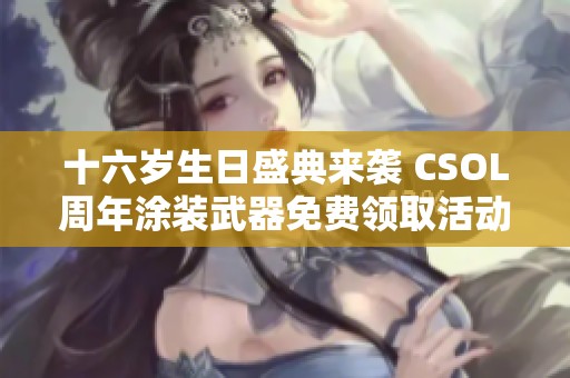 十六岁生日盛典来袭 CSOL周年涂装武器免费领取活动全攻略