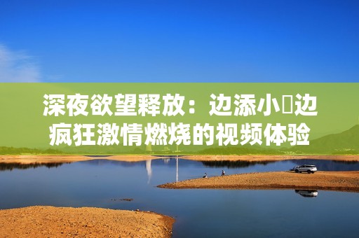 深夜欲望释放：边添小泬边疯狂激情燃烧的视频体验
