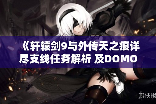 《轩辕剑9与外传天之痕详尽支线任务解析 及DOMO任务全攻略》