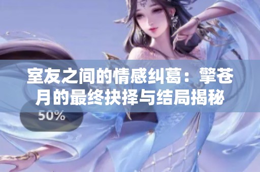 室友之间的情感纠葛：擎苍月的最终抉择与结局揭秘
