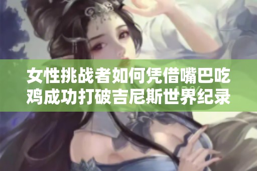 女性挑战者如何凭借嘴巴吃鸡成功打破吉尼斯世界纪录的惊险过程与背后故事揭秘