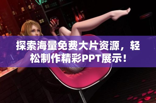 探索海量免费大片资源，轻松制作精彩PPT展示！