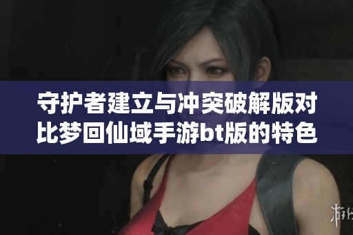 守护者建立与冲突破解版对比梦回仙域手游bt版的特色与玩法分析