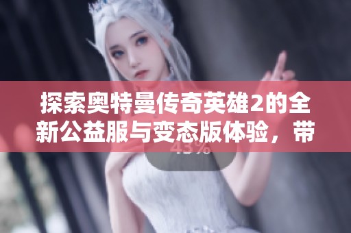 探索奥特曼传奇英雄2的全新公益服与变态版体验，带你感受不一样的战斗乐趣与冒险！