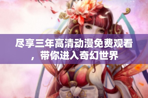 尽享三年高清动漫免费观看，带你进入奇幻世界