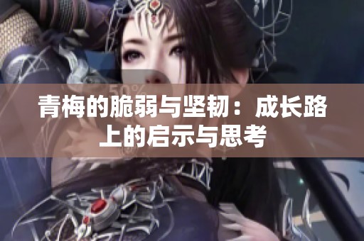 青梅的脆弱与坚韧：成长路上的启示与思考