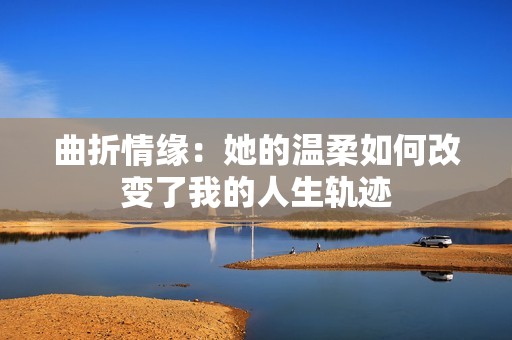曲折情缘：她的温柔如何改变了我的人生轨迹