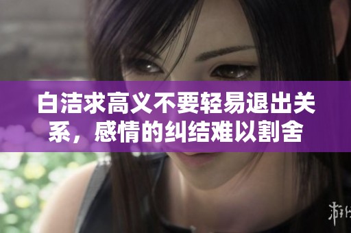 白洁求高义不要轻易退出关系，感情的纠结难以割舍