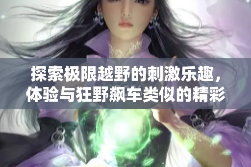 探索极限越野的刺激乐趣，体验与狂野飙车类似的精彩手游推荐