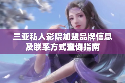 三亚私人影院加盟品牌信息及联系方式查询指南