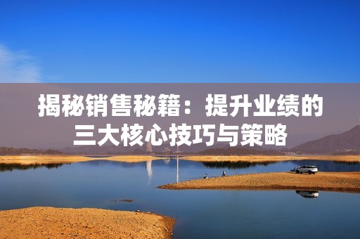 揭秘销售秘籍：提升业绩的三大核心技巧与策略