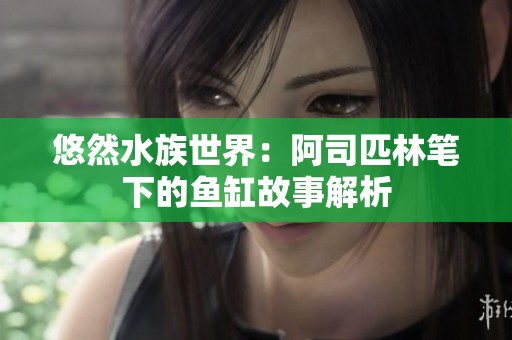 悠然水族世界：阿司匹林笔下的鱼缸故事解析