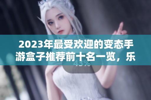2023年最受欢迎的变态手游盒子推荐前十名一览，乐趣无穷等你来体验