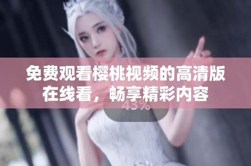 免费观看樱桃视频的高清版在线看，畅享精彩内容