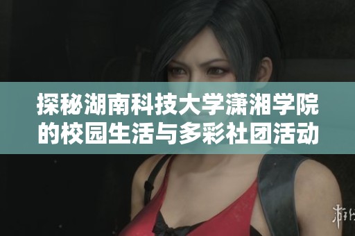 探秘湖南科技大学潇湘学院的校园生活与多彩社团活动，领略青春魅力与学习乐趣