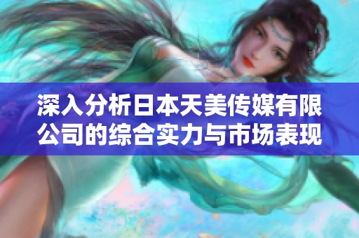 深入分析日本天美传媒有限公司的综合实力与市场表现