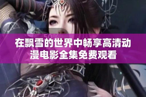 在飘雪的世界中畅享高清动漫电影全集免费观看