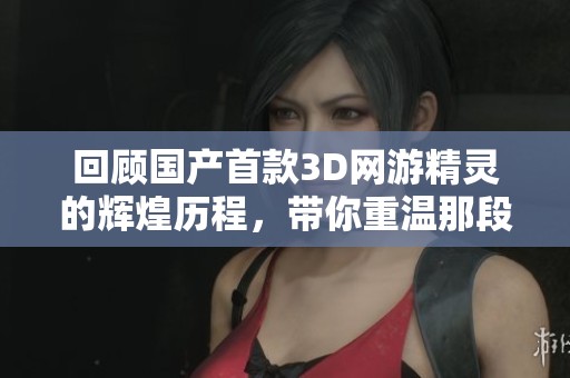 回顾国产首款3D网游精灵的辉煌历程，带你重温那段激情岁月