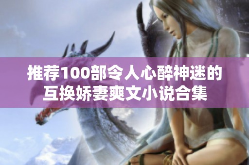 推荐100部令人心醉神迷的互换娇妻爽文小说合集