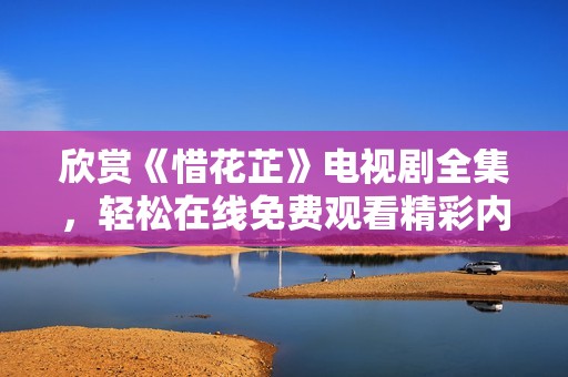 欣赏《惜花芷》电视剧全集，轻松在线免费观看精彩内容