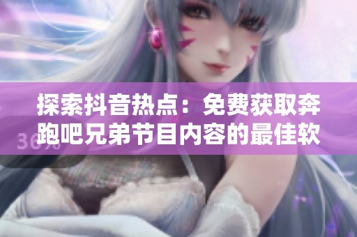 探索抖音热点：免费获取奔跑吧兄弟节目内容的最佳软件推荐