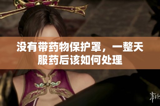 没有带药物保护罩，一整天服药后该如何处理
