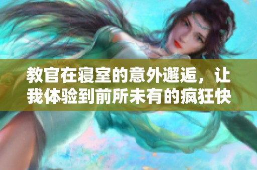 教官在寝室的意外邂逅，让我体验到前所未有的疯狂快感
