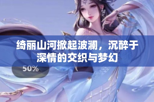 绮丽山河掀起波澜，沉醉于深情的交织与梦幻