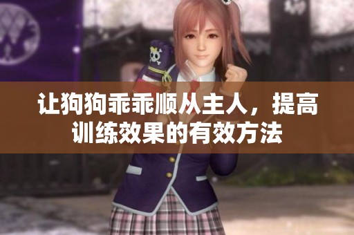 让狗狗乖乖顺从主人，提高训练效果的有效方法