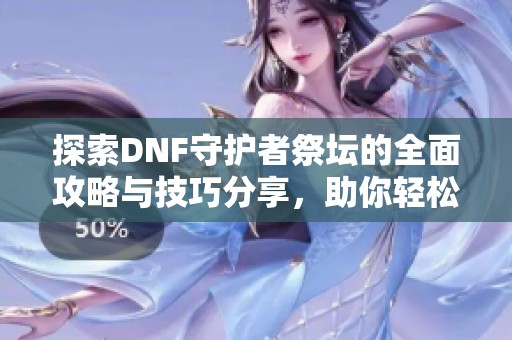 探索DNF守护者祭坛的全面攻略与技巧分享，助你轻松应对挑战