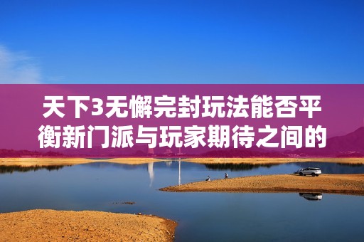 天下3无懈完封玩法能否平衡新门派与玩家期待之间的矛盾解析