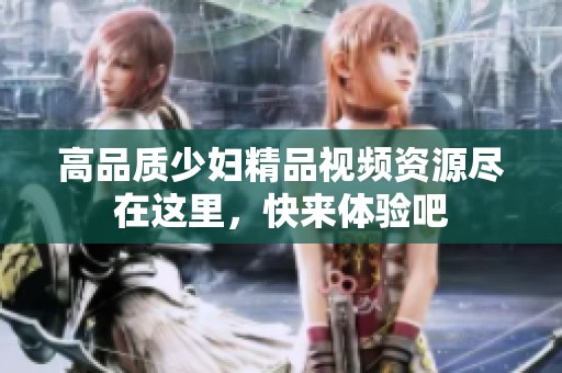 高品质少妇精品视频资源尽在这里，快来体验吧