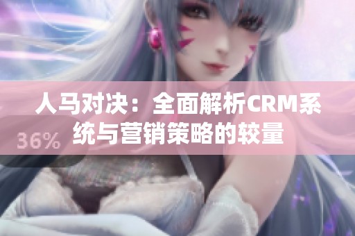 人马对决：全面解析CRM系统与营销策略的较量