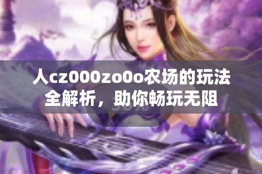 人cz000zo0o农场的玩法全解析，助你畅玩无阻