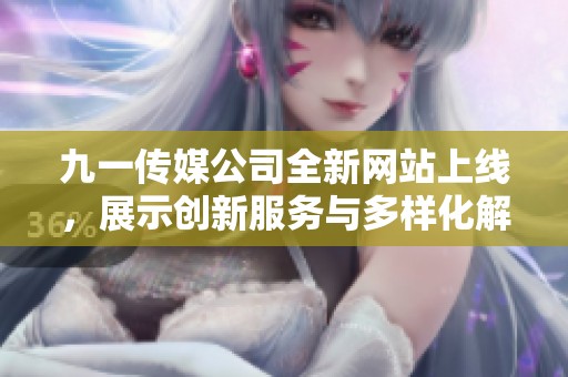 九一传媒公司全新网站上线，展示创新服务与多样化解决方案